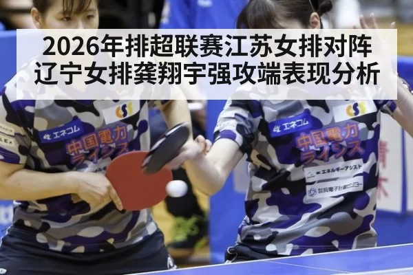 2026年排超联赛江苏女排对阵辽宁女排龚翔宇强攻端表现分析