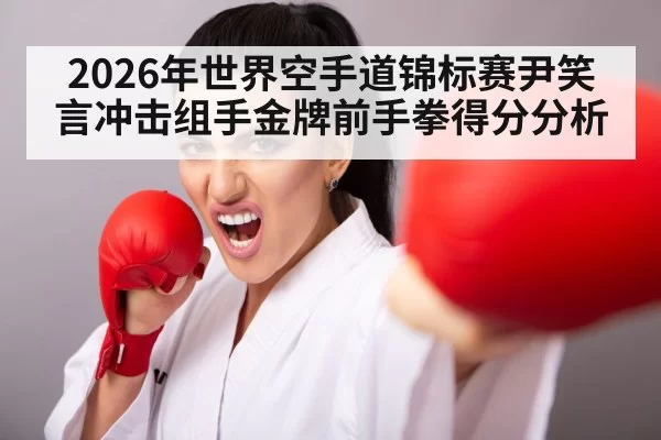 2026年世界空手道锦标赛尹笑言冲击组手金牌前手拳得分分析