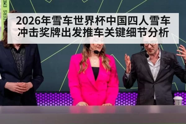 2026年雪车世界杯中国四人雪车冲击奖牌出发推车关键细节分析